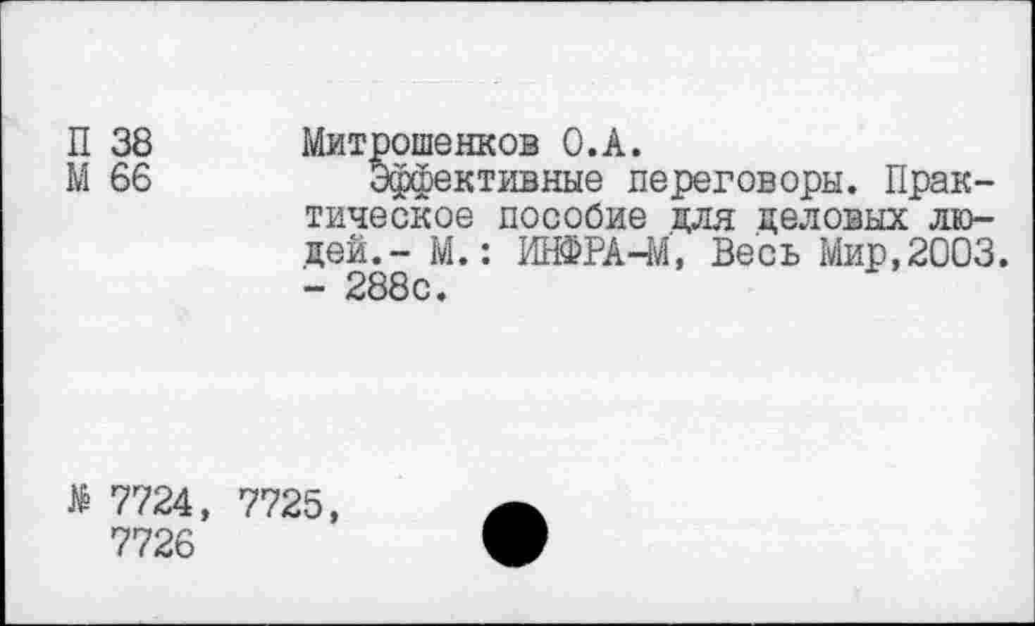 ﻿38 Митрошенков О.А.
66	Эффективные переговоры. Прак-
тическое пособие для деловых людей.- М.: ИНФРА-М, Весь Мир,2003. - 288с.
7724, 7725, 7726